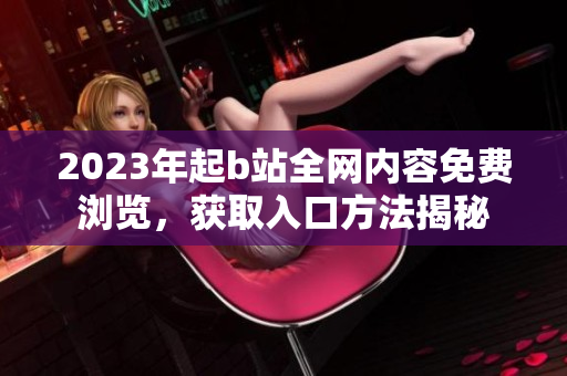 2023年起b站全网内容免费浏览，获取入口方法揭秘
