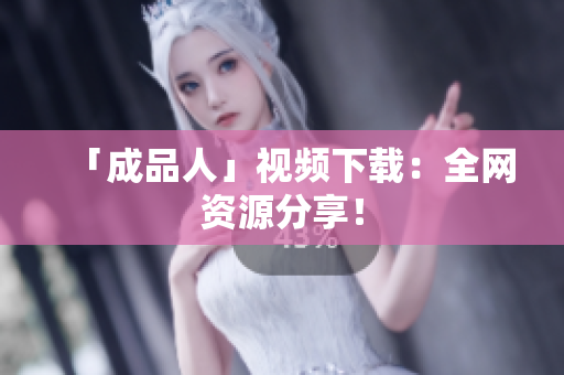 「成品人」视频下载：全网资源分享！