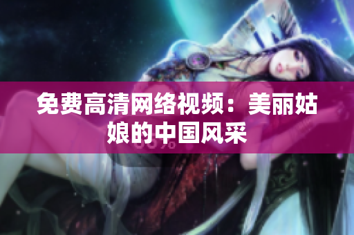 免费高清网络视频：美丽姑娘的中国风采