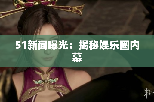 51新闻曝光：揭秘娱乐圈内幕