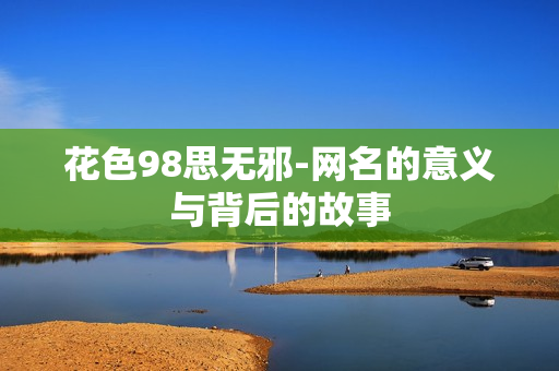 花色98思无邪-网名的意义与背后的故事