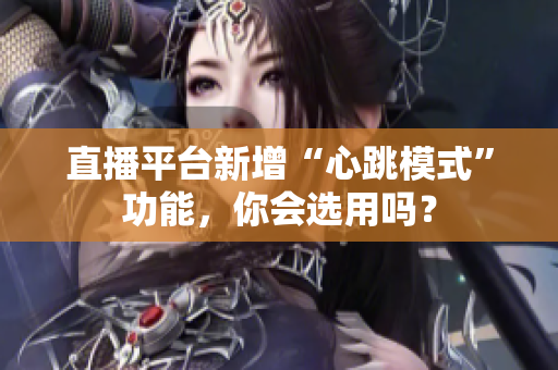 直播平台新增“心跳模式”功能，你会选用吗？
