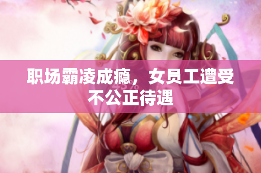 职场霸凌成瘾，女员工遭受不公正待遇