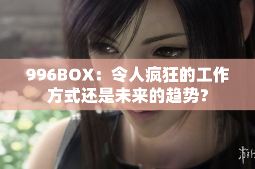 996BOX：令人疯狂的工作方式还是未来的趋势？