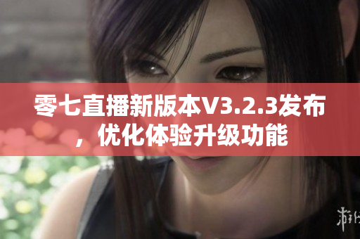 零七直播新版本V3.2.3发布，优化体验升级功能