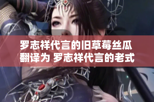 罗志祥代言的旧草莓丝瓜 翻译为 罗志祥代言的老式丝瓜网