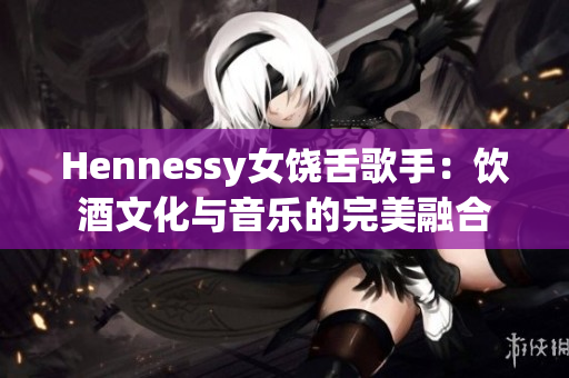 Hennessy女饶舌歌手：饮酒文化与音乐的完美融合