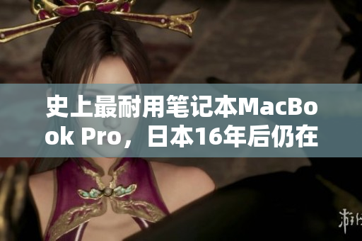 史上最耐用笔记本MacBook Pro，日本16年后仍在使用