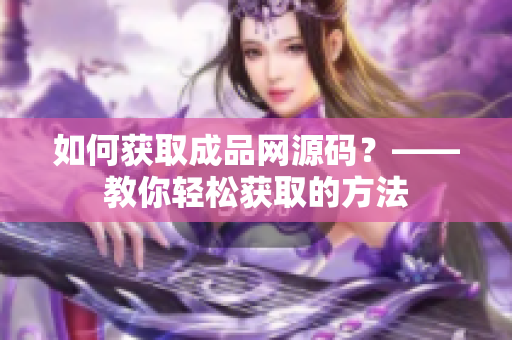 如何获取成品网源码？——教你轻松获取的方法
