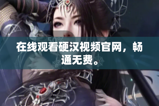 在线观看硬汉视频官网，畅通无费。