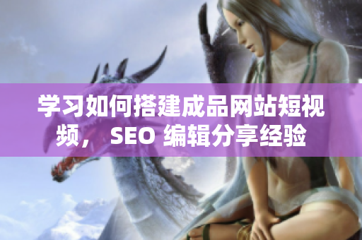 学习如何搭建成品网站短视频， SEO 编辑分享经验
