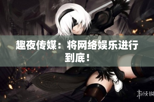 趣夜传媒：将网络娱乐进行到底！