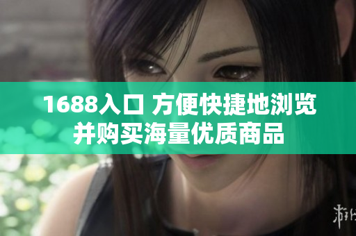 1688入口 方便快捷地浏览并购买海量优质商品