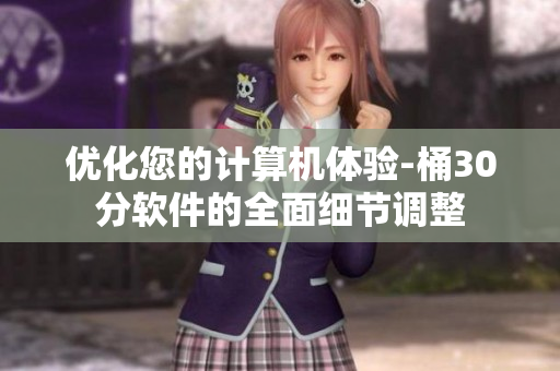 优化您的计算机体验-桶30分软件的全面细节调整