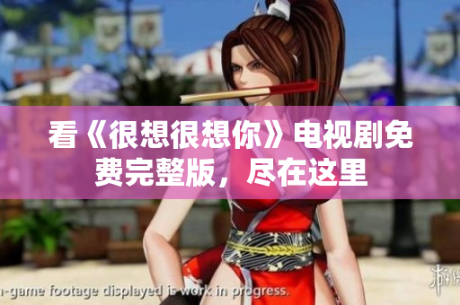 看《很想很想你》电视剧免费完整版，尽在这里