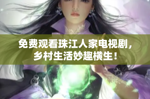 免费观看珠江人家电视剧，乡村生活妙趣横生！