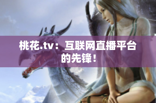 桃花.tv：互联网直播平台的先锋！