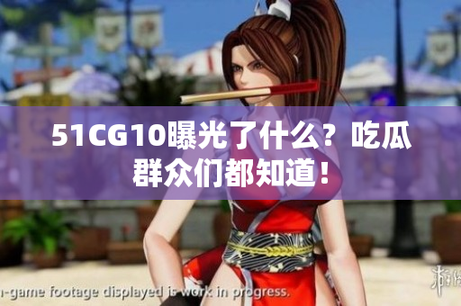 51CG10曝光了什么？吃瓜群众们都知道！