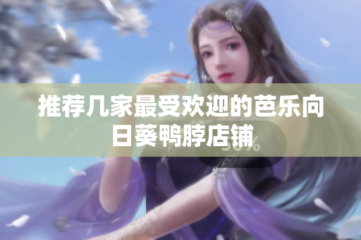 推荐几家最受欢迎的芭乐向日葵鸭脖店铺