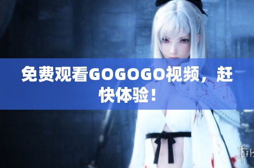 免费观看GOGOGO视频，赶快体验！