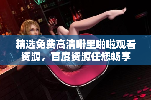 精选免费高清噼里啪啦观看资源，百度资源任您畅享