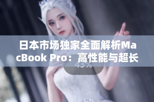 日本市场独家全面解析MacBook Pro：高性能与超长续航