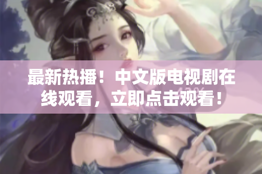 最新热播！中文版电视剧在线观看，立即点击观看！