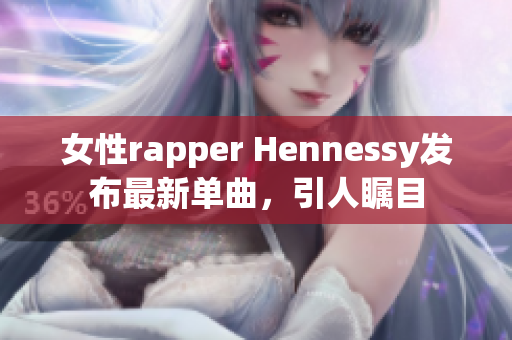 女性rapper Hennessy发布最新单曲，引人瞩目