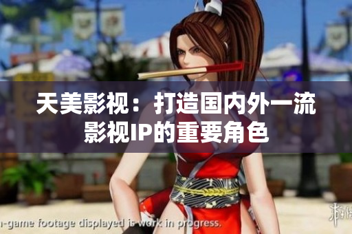 天美影视：打造国内外一流影视IP的重要角色