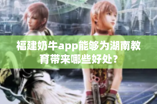 福建奶牛app能够为湖南教育带来哪些好处？