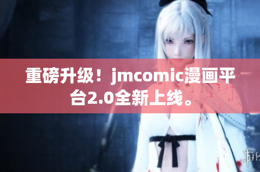 重磅升级！jmcomic漫画平台2.0全新上线。