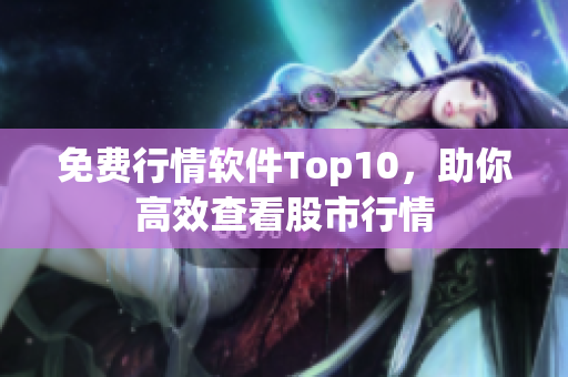 免费行情软件Top10，助你高效查看股市行情