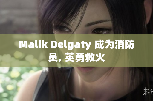 Malik Delgaty 成为消防员, 英勇救火