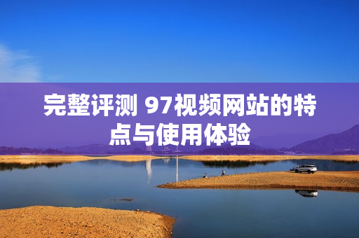 完整评测 97视频网站的特点与使用体验
