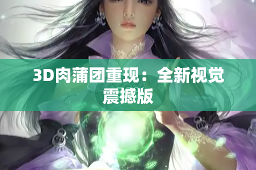 3D肉蒲团重现：全新视觉震撼版