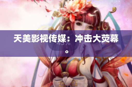 天美影视传媒：冲击大荧幕。