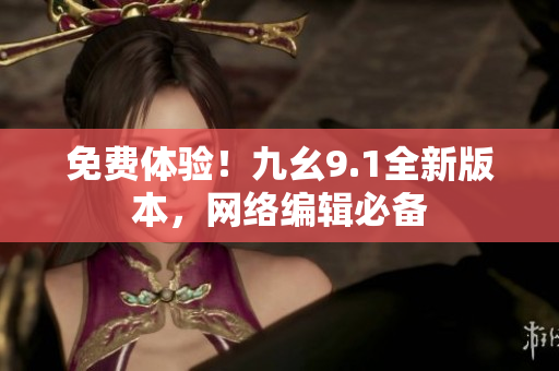 免费体验！九幺9.1全新版本，网络编辑必备