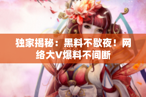 独家揭秘：黑料不歇夜！网络大V爆料不间断