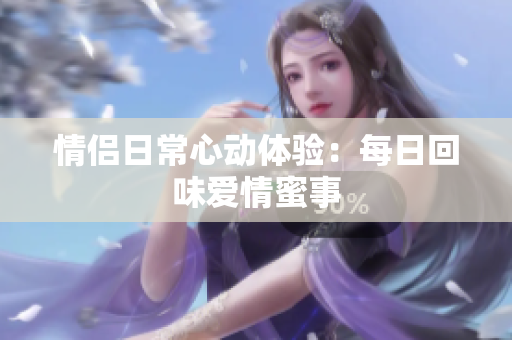 情侣日常心动体验：每日回味爱情蜜事
