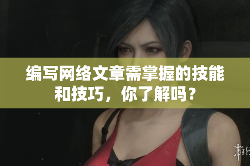编写网络文章需掌握的技能和技巧，你了解吗？