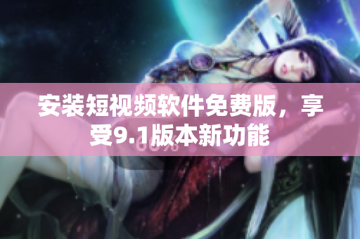 安装短视频软件免费版，享受9.1版本新功能