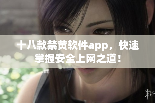 十八款禁黄软件app，快速掌握安全上网之道！