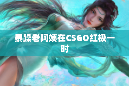 暴躁老阿姨在CSGO红极一时