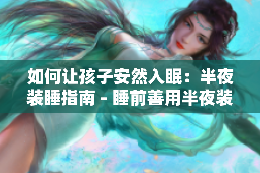 如何让孩子安然入眠：半夜装睡指南 - 睡前善用半夜装睡：帮助孩子入睡小贴士