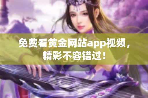 免费看黄金网站app视频，精彩不容错过！