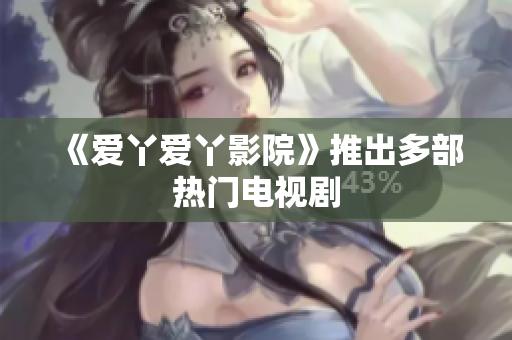 《爱丫爱丫影院》推出多部热门电视剧