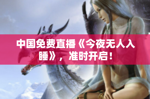 中国免费直播《今夜无人入睡》，准时开启！