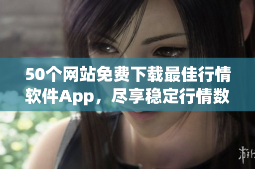 50个网站免费下载最佳行情软件App，尽享稳定行情数据！