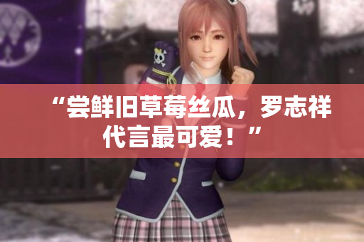 “尝鲜旧草莓丝瓜，罗志祥代言最可爱！”