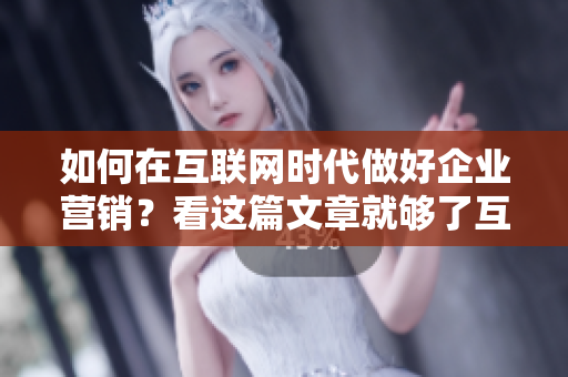如何在互联网时代做好企业营销？看这篇文章就够了互联网时代企业营销的完全指南